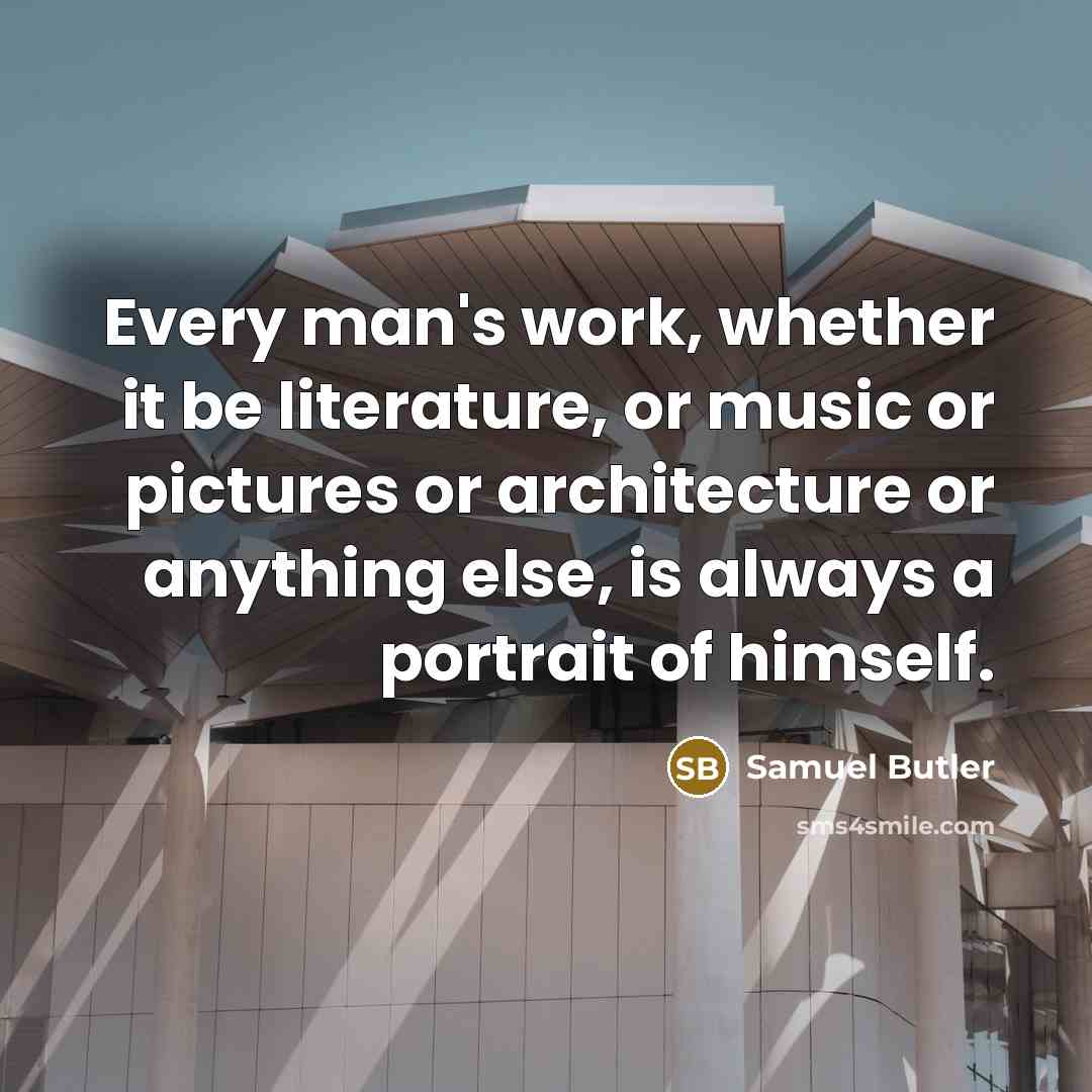 “Every man's work, whether it be literature, or music or pictures or architecture or anything else, is always a portrait of himself.” quote by Samuel Butler