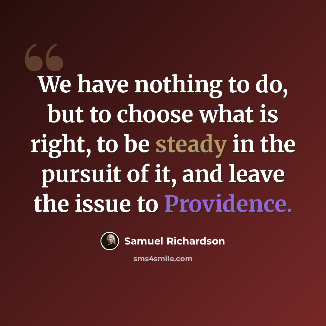 “We have nothing to do, but to choose what is right, to be steady in the pursuit of it, and leave the issue to Providence.” quote by Samuel Richardson