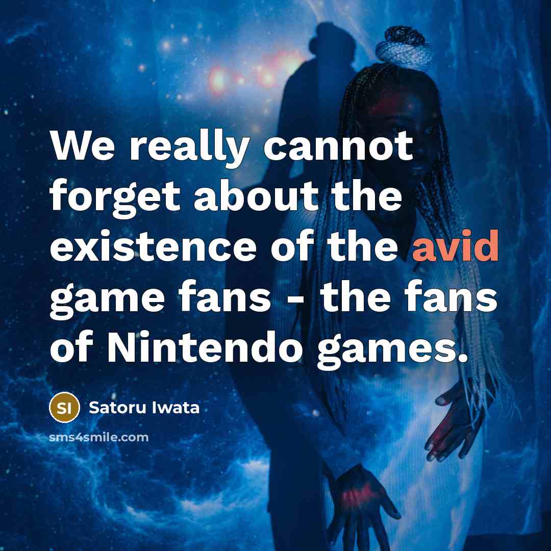 “We really cannot forget about the existence of the avid game fans - the fans of Nintendo games.” quote by Satoru Iwata