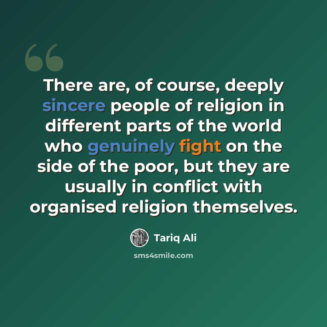 “There are, of course, deeply sincere people of religion in different parts of the world who genuinely fight on the side of the poor, but they are usually in conflict with organised religion themselves.” quote by Tariq Ali
