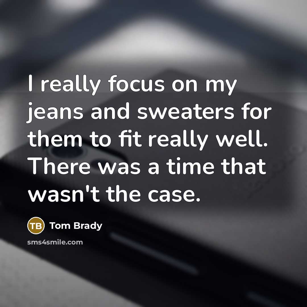 “I really focus on my jeans and sweaters for them to fit really well. There was a time that wasn't the case.” quote by Tom Brady