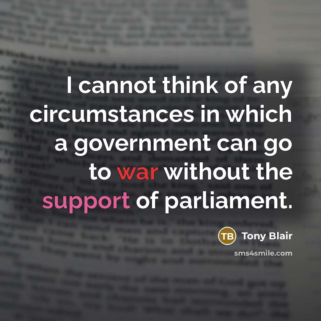 “I cannot think of any circumstances in which a government can go to war without the support of parliament.” quote by Tony Blair