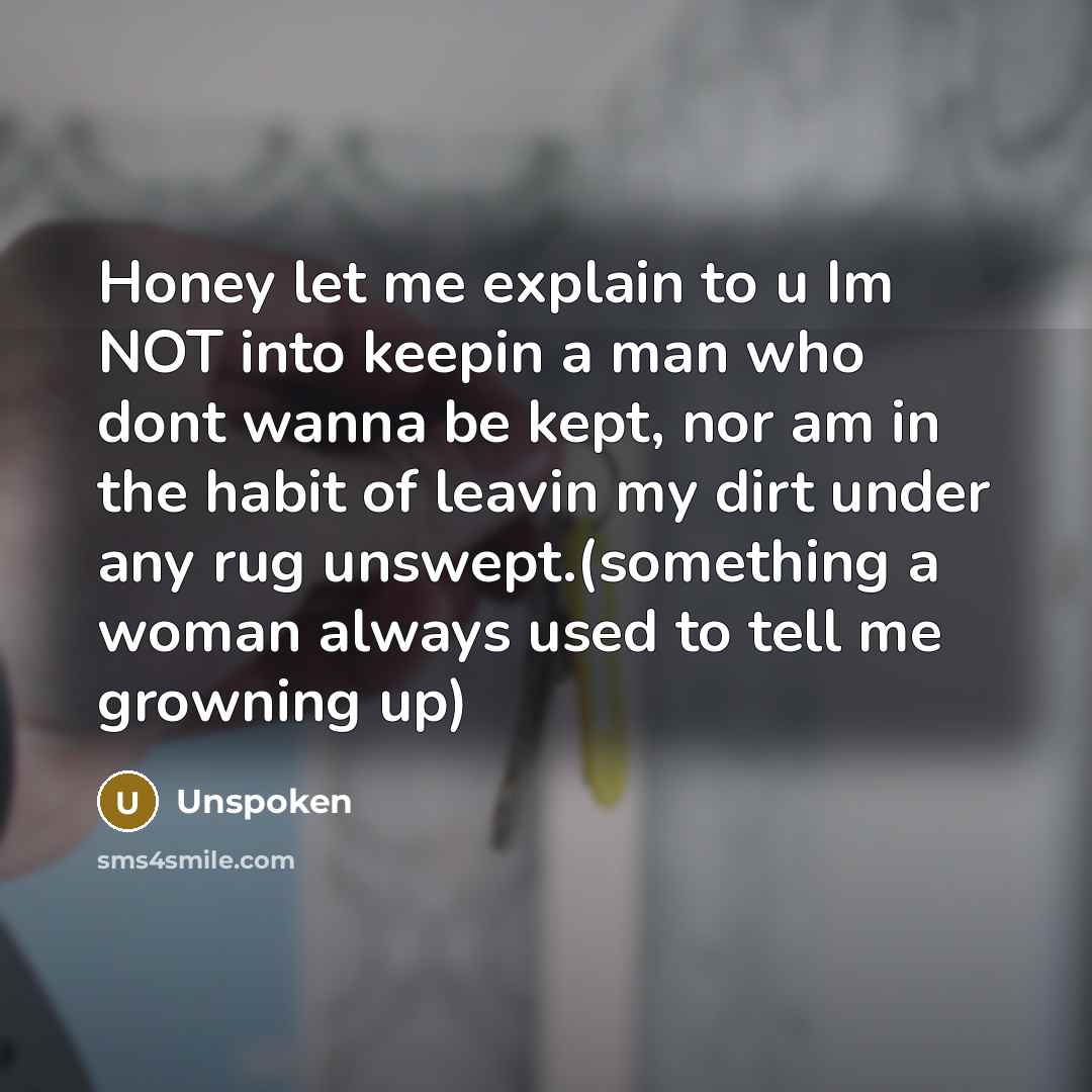“Honey let me explain to u Im NOT into keepin a man who dont wanna be kept, nor am in the habit of leavin my dirt under any rug unswept.(something a woman always used to tell me growning up)” quote by Unspoken