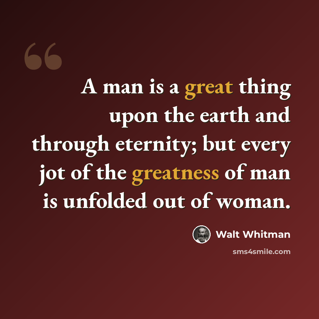 “A man is a great thing upon the earth and through eternity; but every jot of the greatness of man is unfolded out of woman.” quote by Walt Whitman