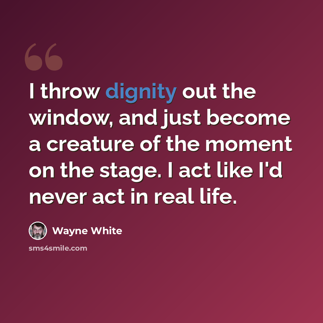 “I throw dignity out the window, and just become a creature of the moment on the stage. I act like I'd never act in real life.” quote by Wayne White