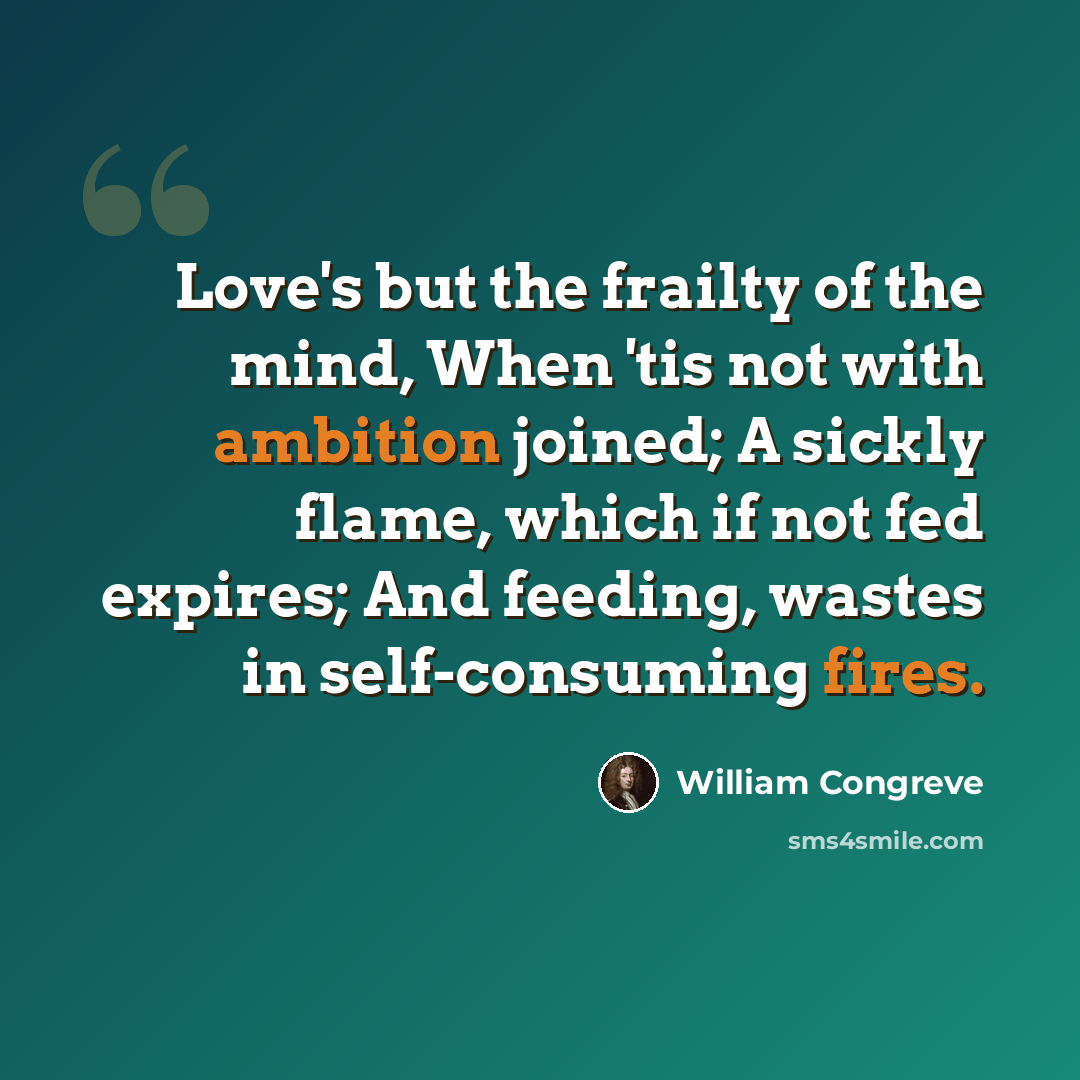 “Love's but the frailty of the mind, When 'tis not with ambition joined; A sickly flame, which if not fed expires; And feeding, wastes in self-consuming fires.” quote by William Congreve