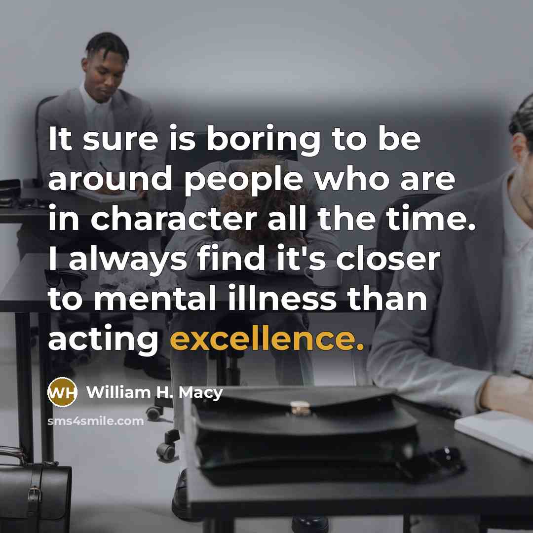 “It sure is boring to be around people who are in character all the time. I always find it's closer to mental illness than acting excellence.” quote by William H. Macy