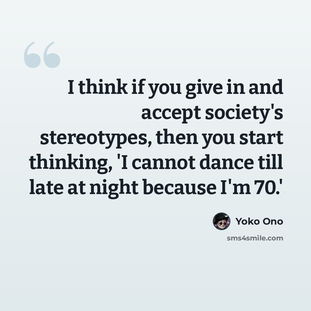 “I think if you give in and accept society's stereotypes, then you start thinking, 'I cannot dance till late at night because I'm 70.'” quote by Yoko Ono