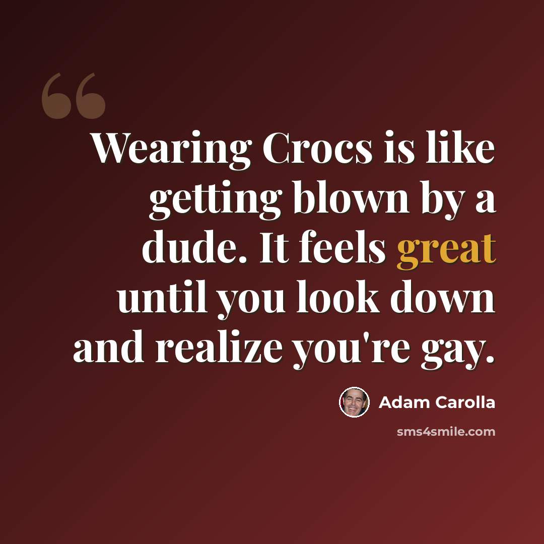 “Wearing Crocs is like getting blown by a dude. It feels great until you look down and realize you're gay.” quote by Adam Carolla