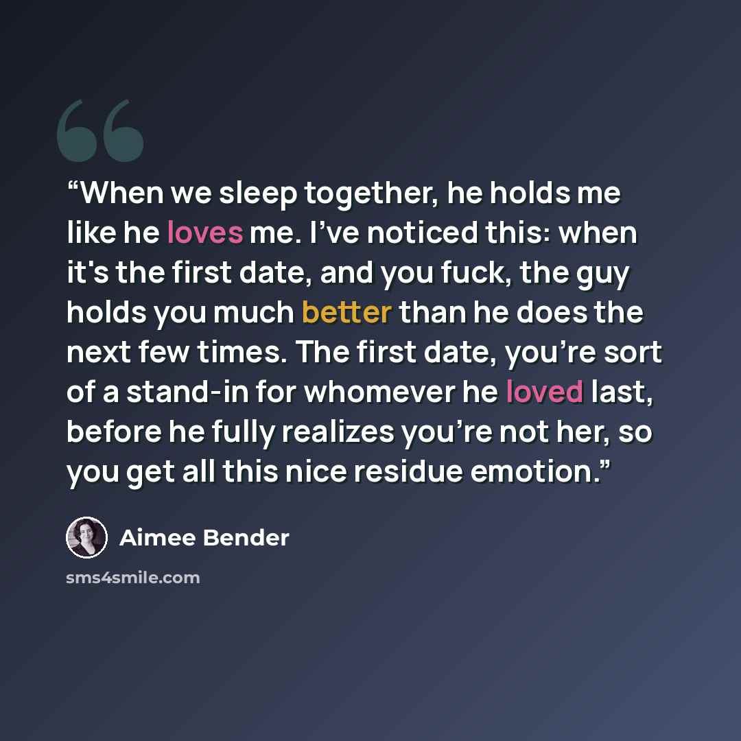 “When we sleep together, he holds me like he loves me. I've noticed this: when it's the first date, and you fuck, the guy holds you much better than he does the next few times. The first date, you're sort of a stand-in for whomever he loved last, before he fully realizes you're not her, so you get…” quote by Aimee Bender