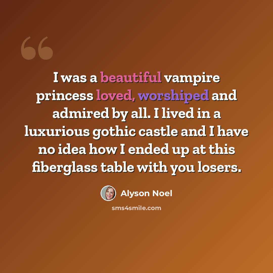 “I was a beautiful vampire princess loved, worshiped and admired by all. I lived in a luxurious gothic castle and I have no idea how I ended up at this fiberglass table with you losers.” quote by Alyson Noel