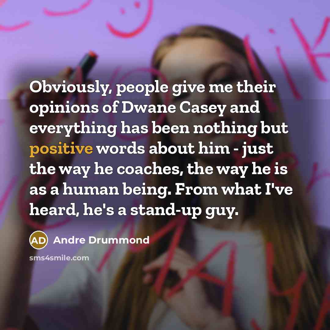 “Obviously, people give me their opinions of Dwane Casey and everything has been nothing but positive words about him - just the way he coaches, the way he is as a human being. From what I've heard, he's a stand-up guy.” quote by Andre Drummond