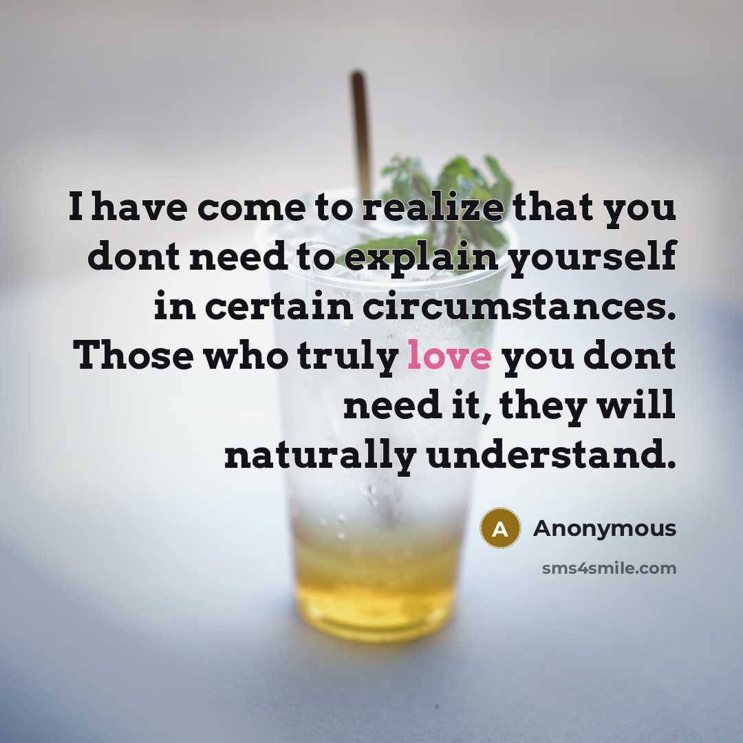 “I have come to realize that you dont need to explain yourself in certain circumstances. Those who truly love you dont need it, they will naturally understand.” quote by Anonymous