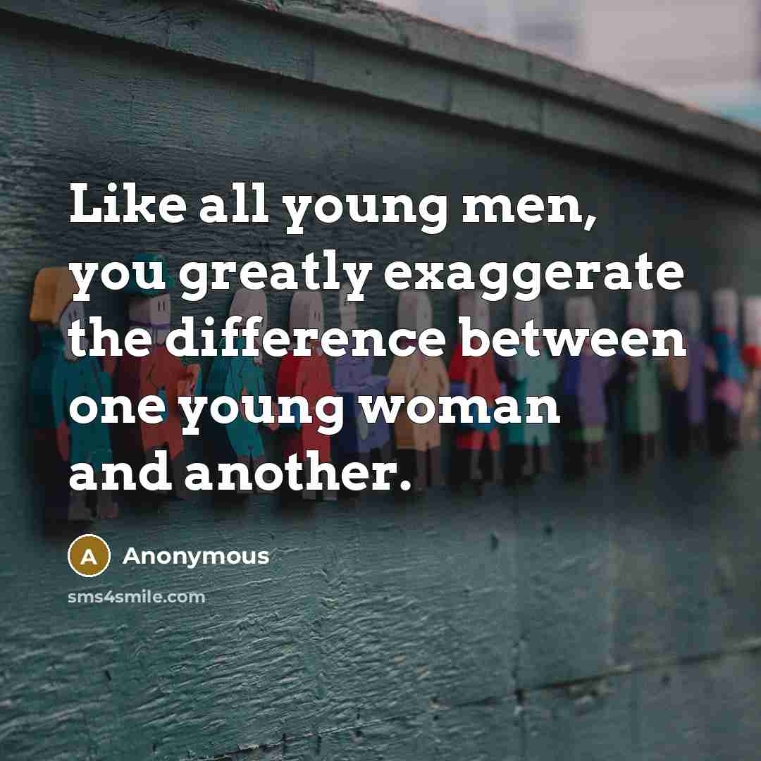 “Like all young men, you greatly exaggerate the difference between one young woman and another.” quote by Anonymous