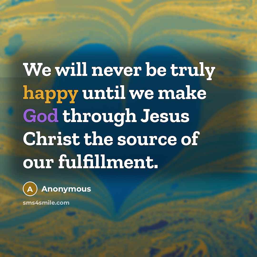 “We will never be truly happy until we make God through Jesus Christ the source of our fulfillment.” quote by Anonymous