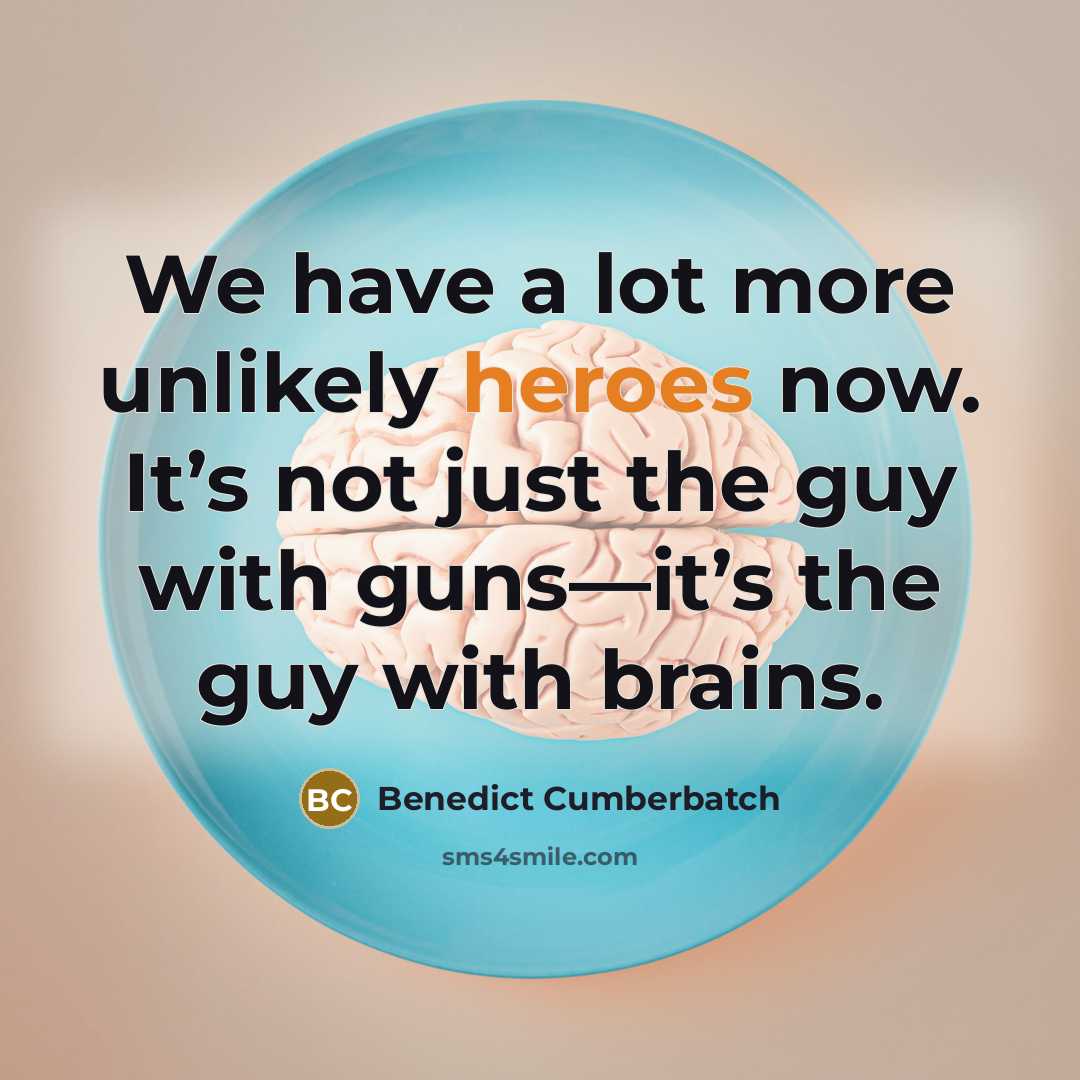 “We have a lot more unlikely heroes now. It’s not just the guy with guns—it’s the guy with brains.” quote by Benedict Cumberbatch