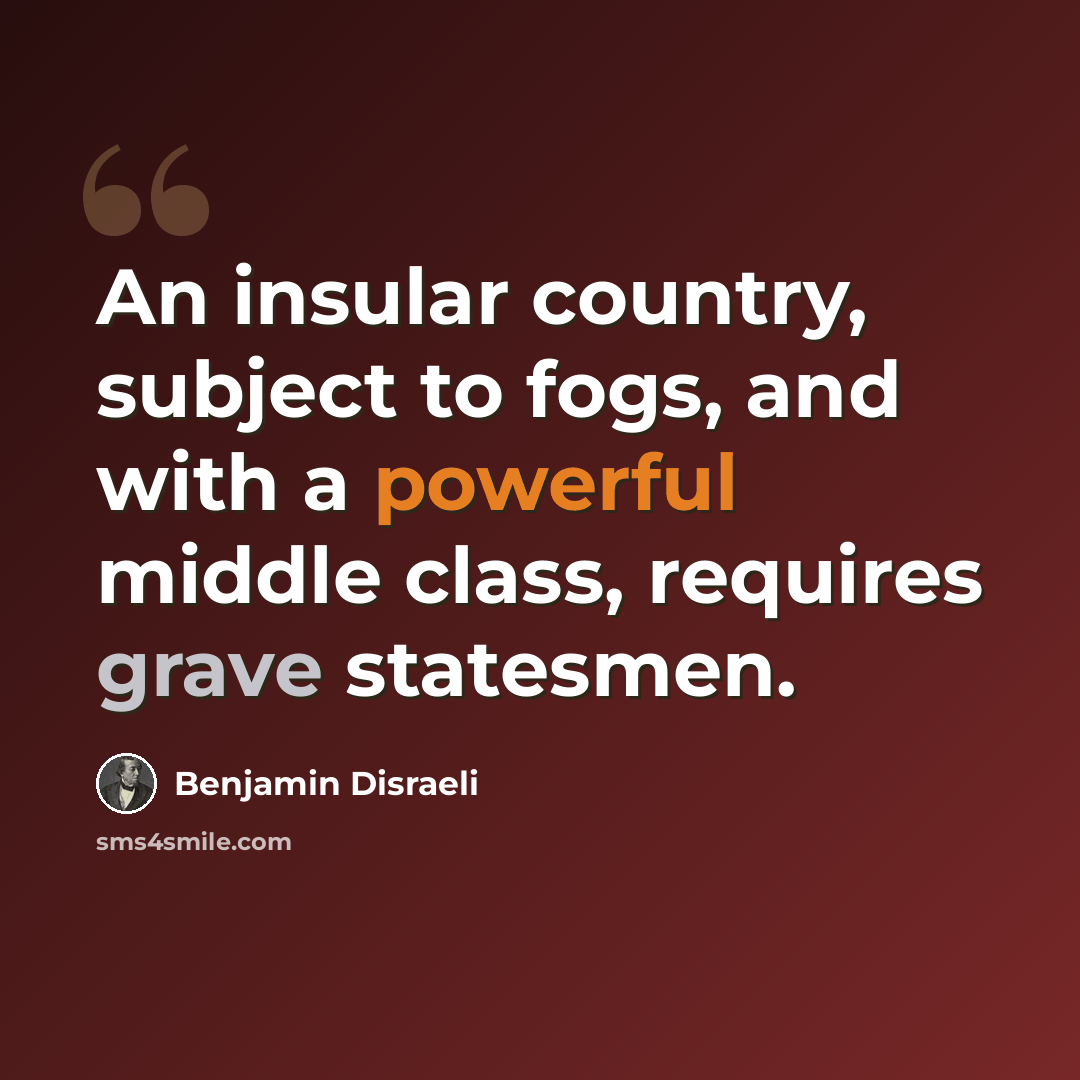 “An insular country, subject to fogs, and with a powerful middle class, requires grave statesmen.” quote by Benjamin Disraeli