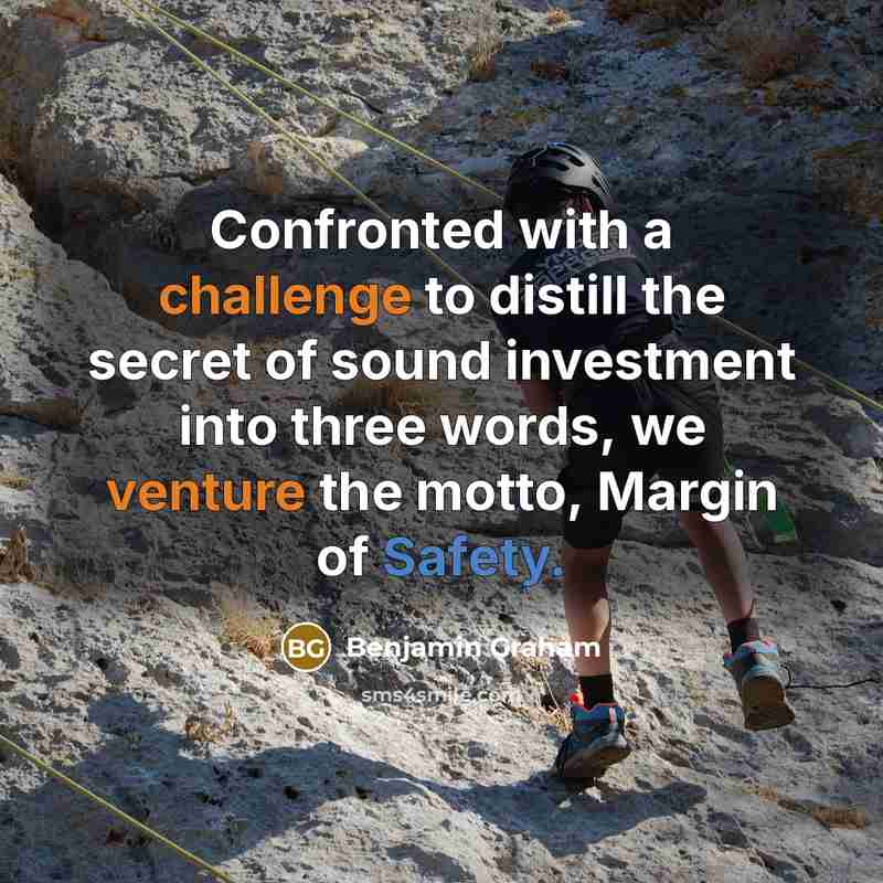 “Confronted with a challenge to distill the secret of sound investment into three words, we venture the motto, Margin of Safety.” quote by Benjamin Graham