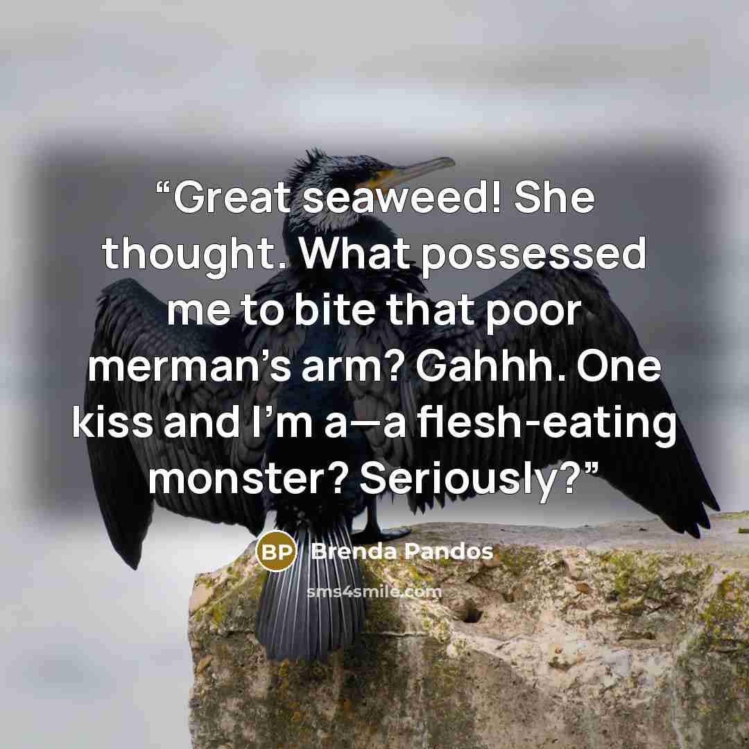 “Great seaweed! She thought. What possessed me to bite that poor merman’s arm? Gahhh. One kiss and I’m a—a flesh-eating monster? Seriously?” quote by Brenda Pandos
