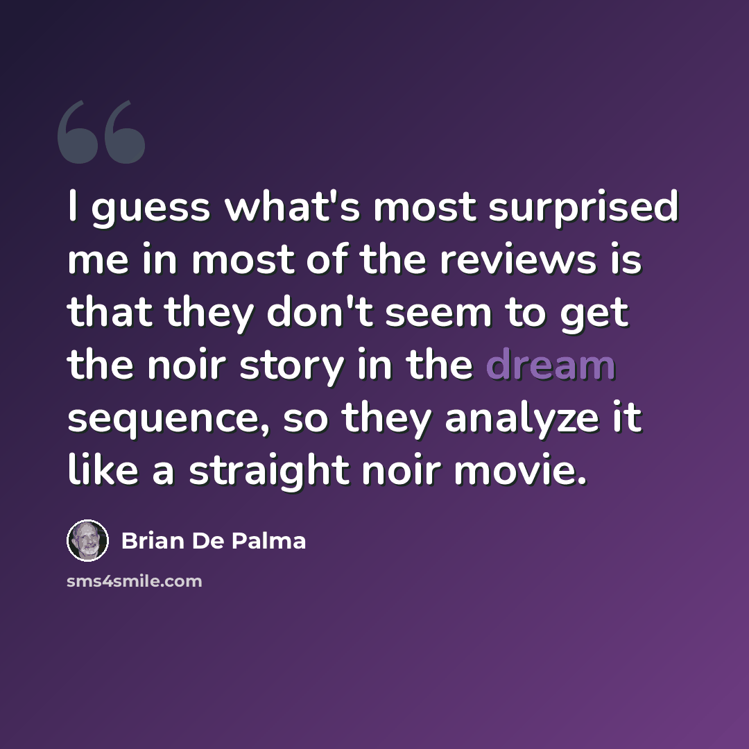 “I guess what's most surprised me in most of the reviews is that they don't seem to get the noir story in the dream sequence, so they analyze it like a straight noir movie.” quote by Brian De Palma