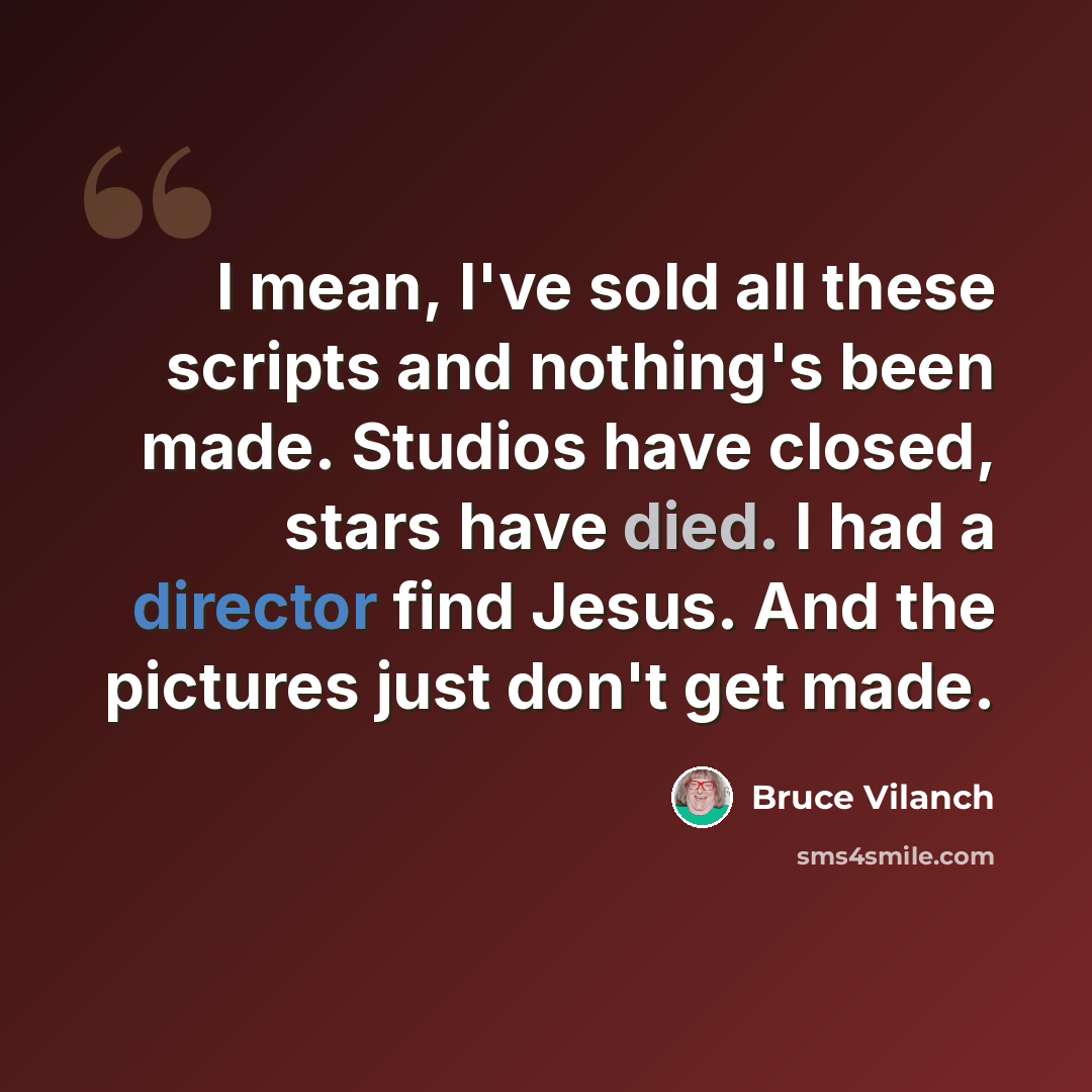 “I mean, I've sold all these scripts and nothing's been made. Studios have closed, stars have died. I had a director find Jesus. And the pictures just don't get made.” quote by Bruce Vilanch