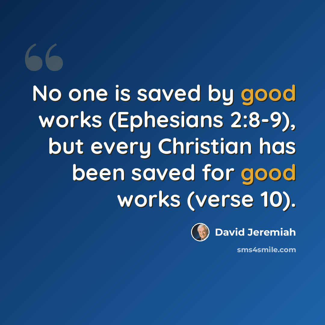 “No one is saved by good works (Ephesians 2:8-9), but every Christian has been saved for good works (verse 10).” quote by David Jeremiah