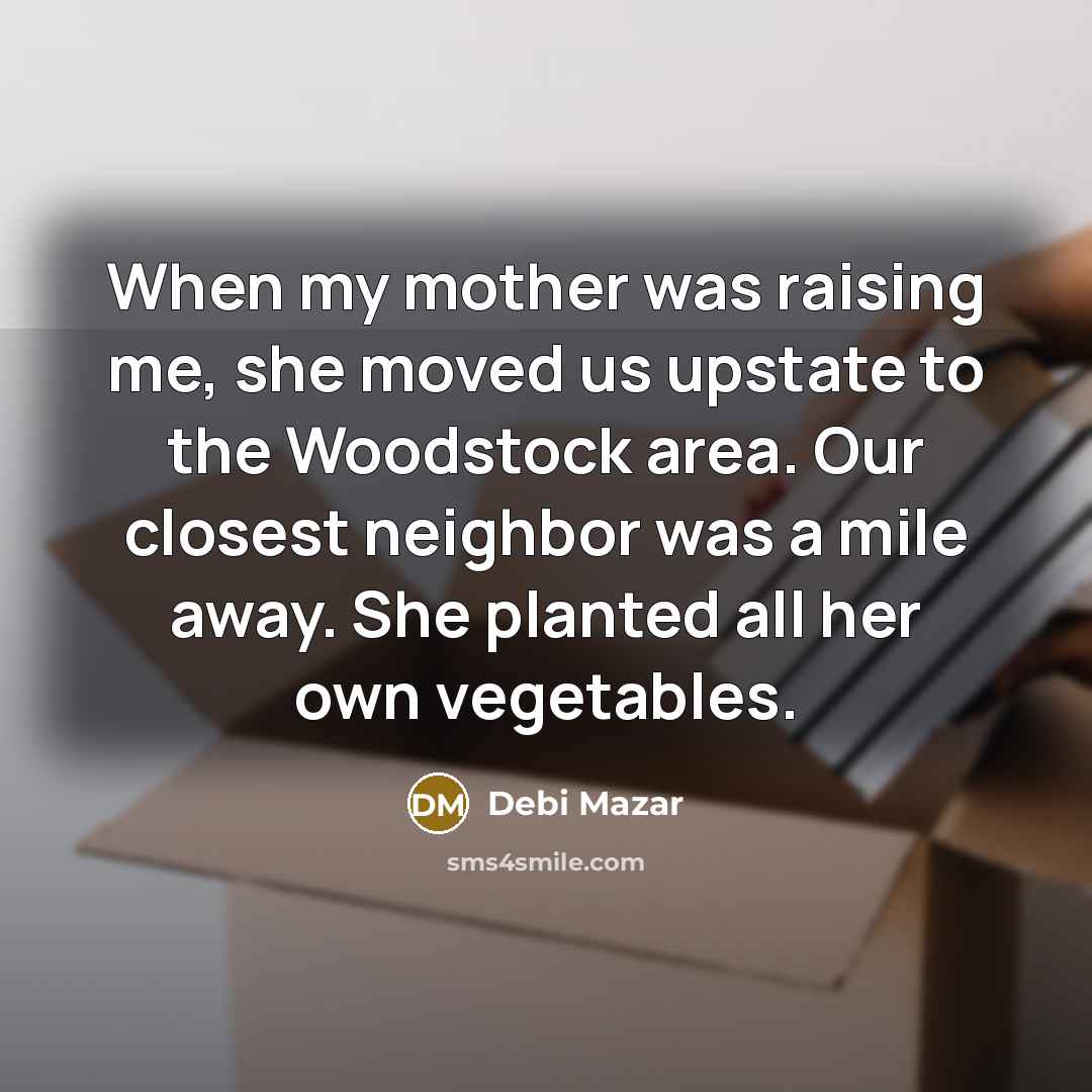 “When my mother was raising me, she moved us upstate to the Woodstock area. Our closest neighbor was a mile away. She planted all her own vegetables.” quote by Debi Mazar
