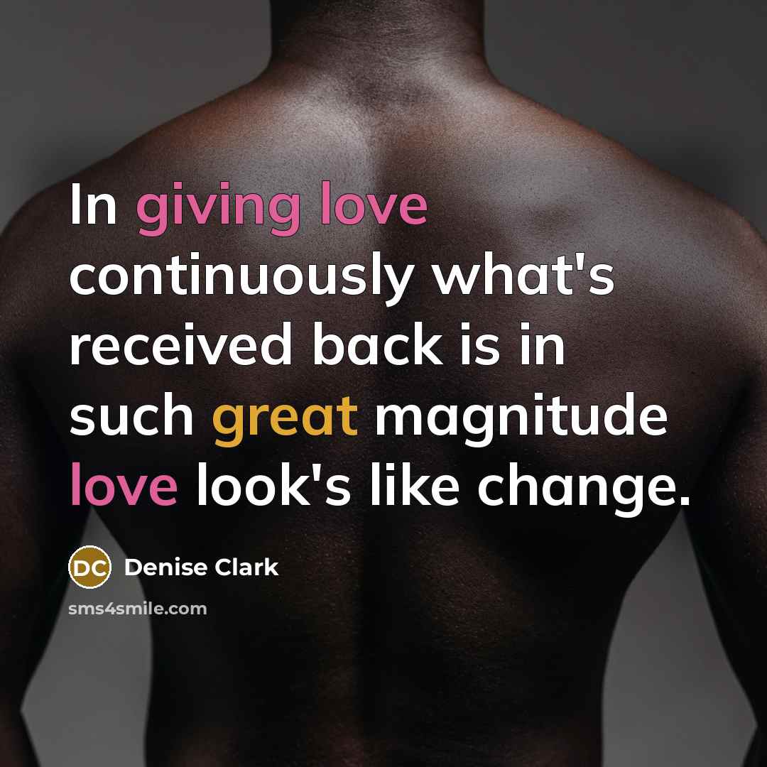 “In giving love continuously what's received back is in such great magnitude love look's like change.” quote by Denise Clark