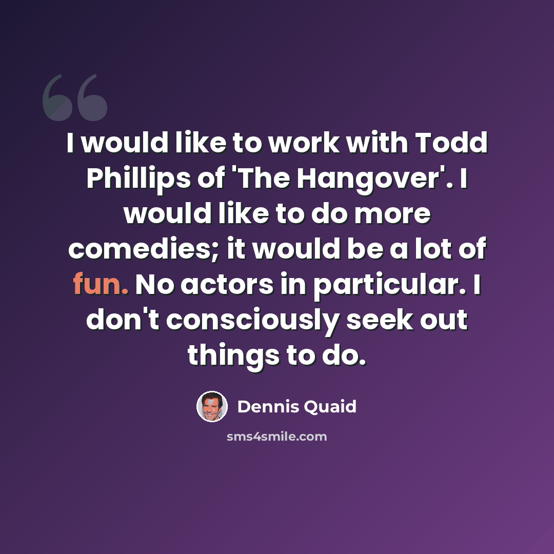 “I would like to work with Todd Phillips of 'The Hangover'. I would like to do more comedies; it would be a lot of fun. No actors in particular. I don't consciously seek out things to do.” quote by Dennis Quaid