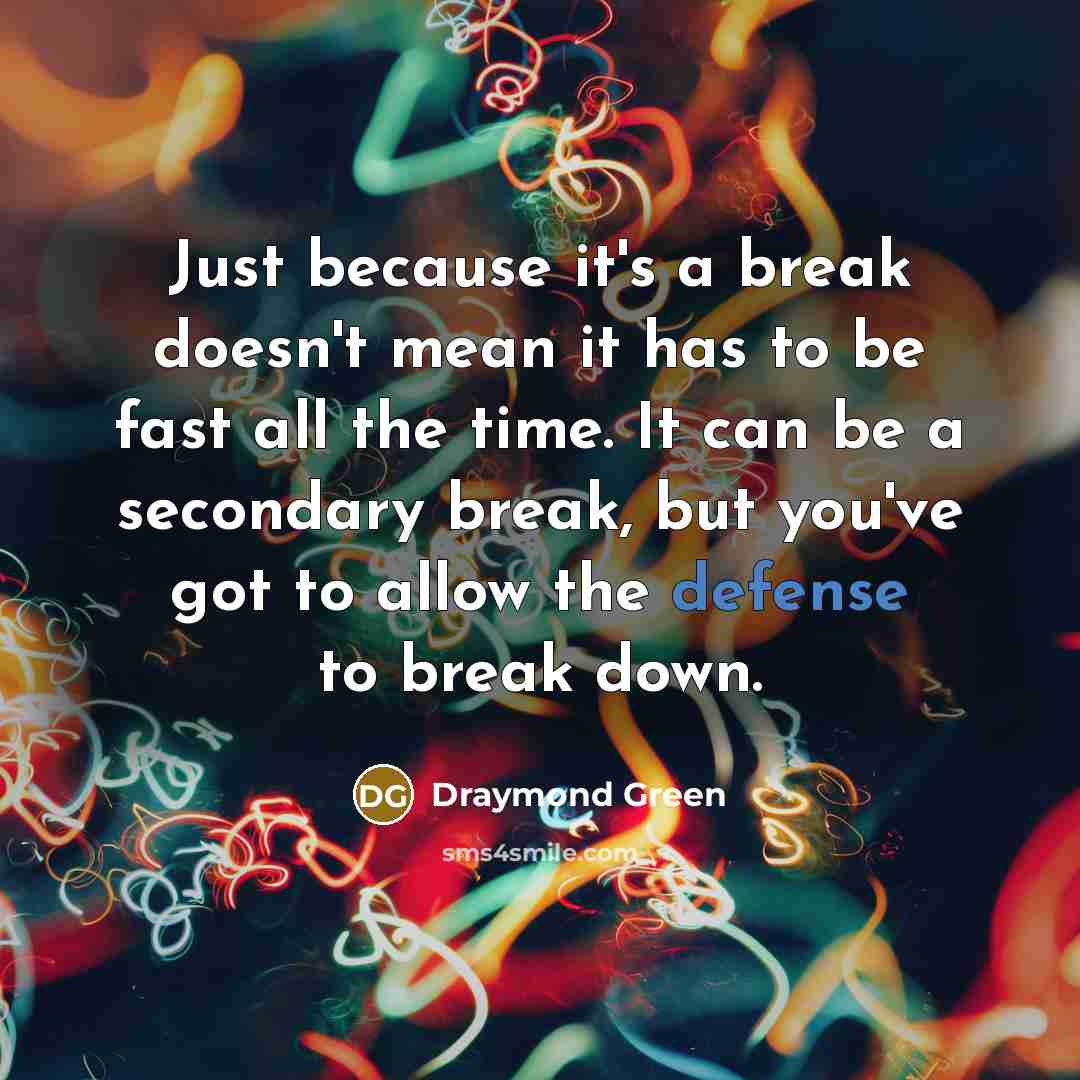 “Just because it's a break doesn't mean it has to be fast all the time. It can be a secondary break, but you've got to allow the defense to break down.” quote by Draymond Green