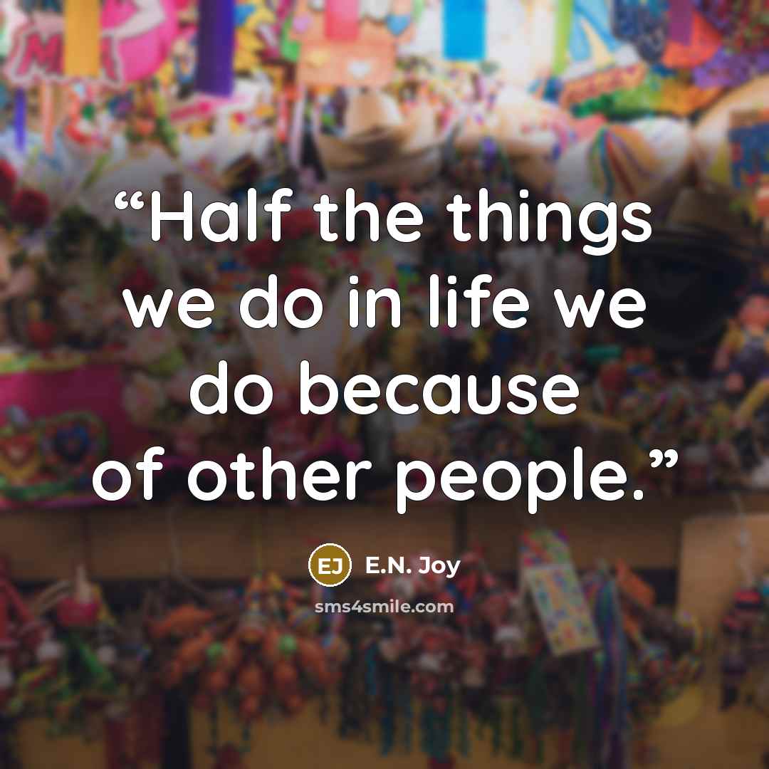 “Half the things we do in life we do because of other people.” quote by E.N. Joy