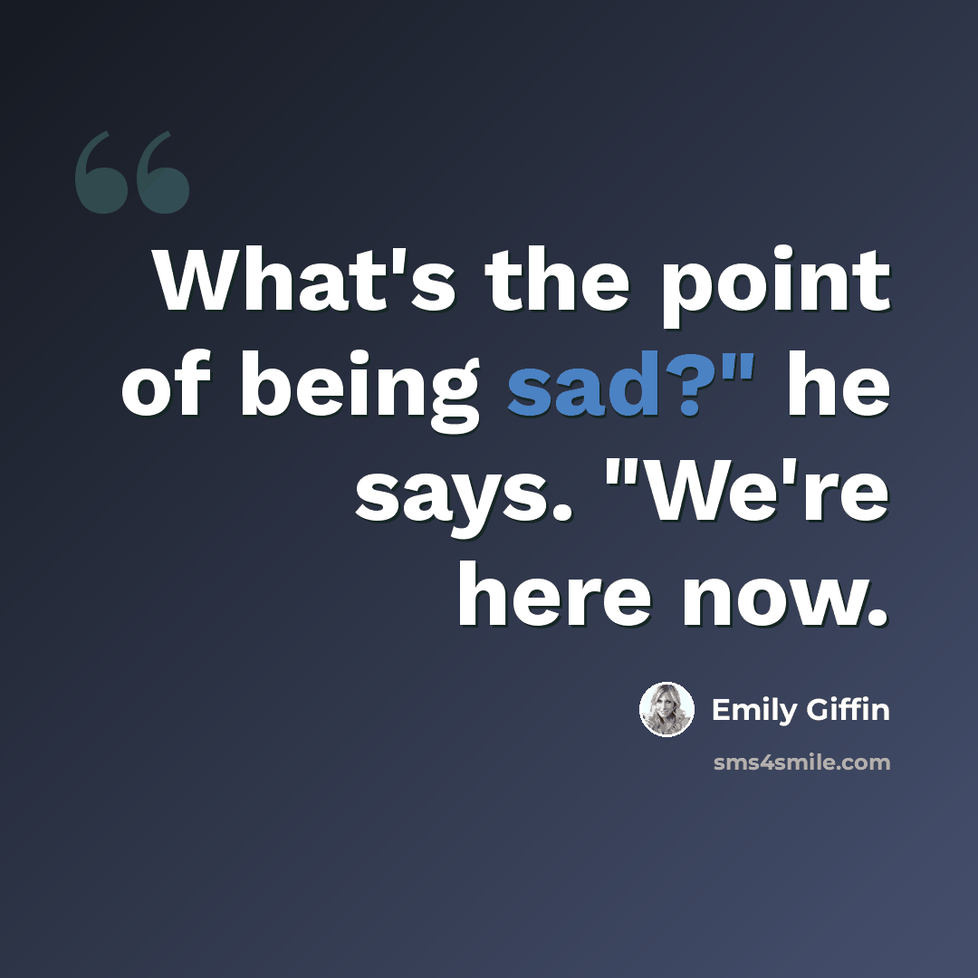 “What's the point of being sad?" he says. "We're here now.” quote by Emily Giffin