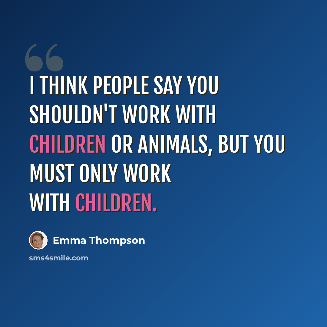 “I think people say you shouldn't work with children or animals, but you must only work with children.” quote by Emma Thompson