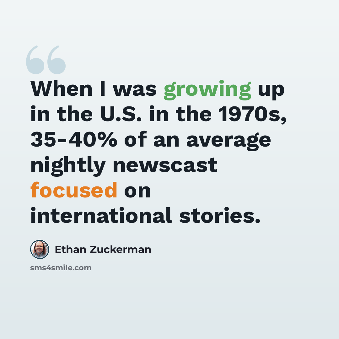 “When I was growing up in the U.S. in the 1970s, 35-40% of an average nightly newscast focused on international stories.” quote by Ethan Zuckerman