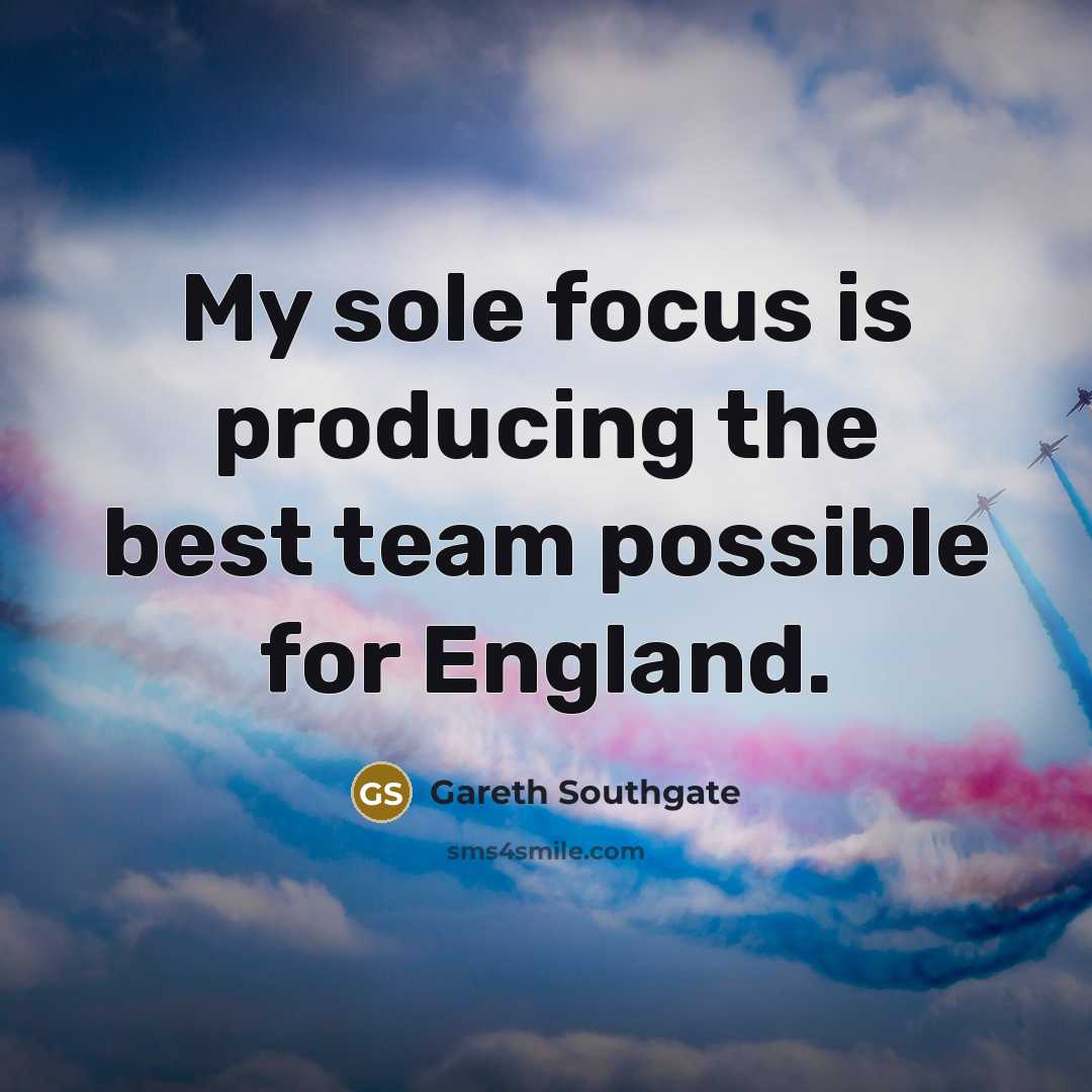 “My sole focus is producing the best team possible for England.” quote by Gareth Southgate