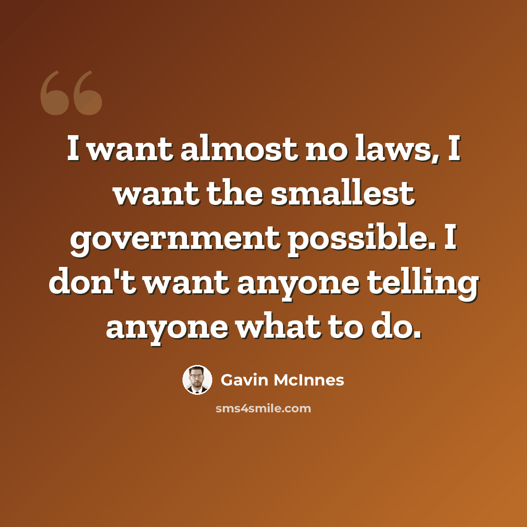 “I want almost no laws, I want the smallest government possible. I don't want anyone telling anyone what to do.” quote by Gavin McInnes