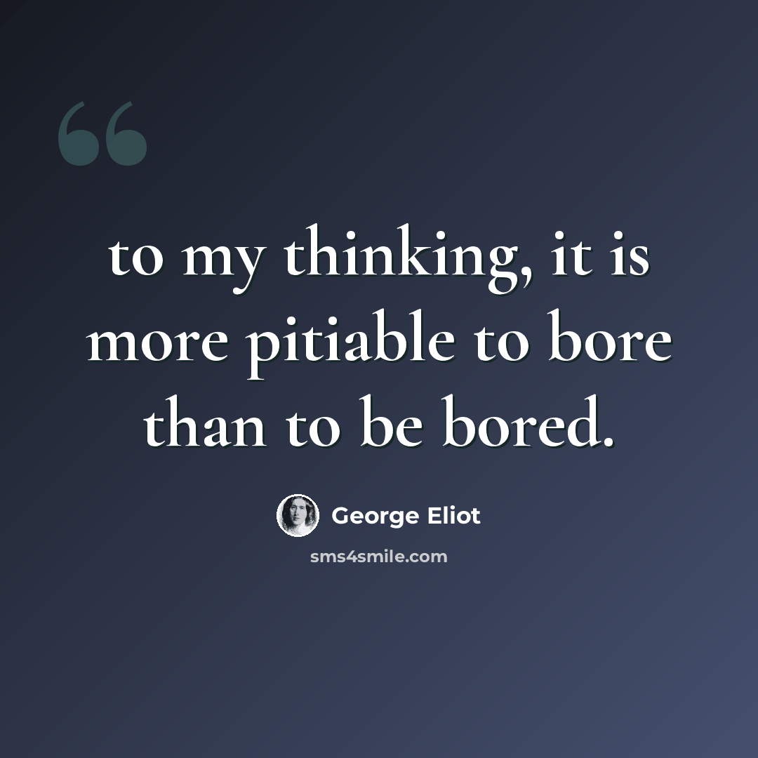 “to my thinking, it is more pitiable to bore than to be bored.” quote by George Eliot