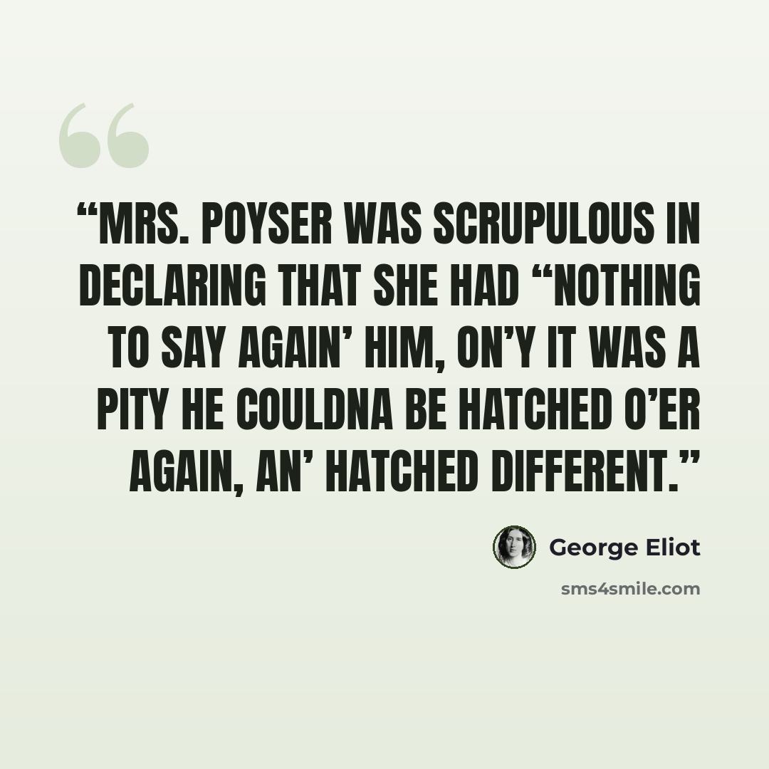 “Mrs. Poyser was scrupulous in declaring that she had “nothing to say again’ him, on’y it was a pity he couldna be hatched o’er again, an’ hatched different.” quote by George Eliot