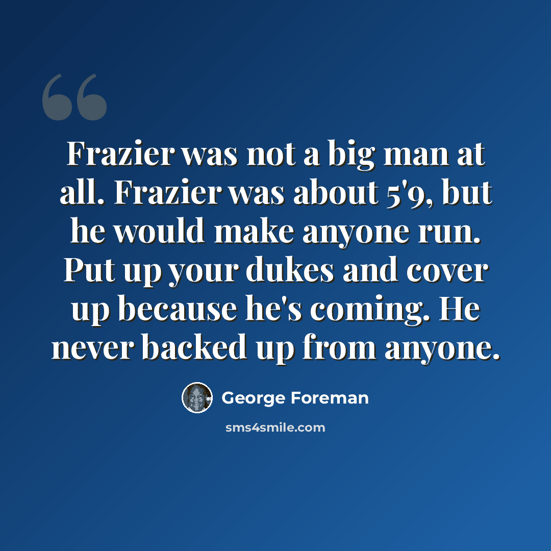 “Frazier was not a big man at all. Frazier was about 5'9, but he would make anyone run. Put up your dukes and cover up because he's coming. He never backed up from anyone.” quote by George Foreman