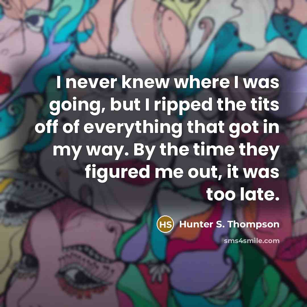 “I never knew where I was going, but I ripped the tits off of everything that got in my way. By the time they figured me out, it was too late.” quote by Hunter S. Thompson