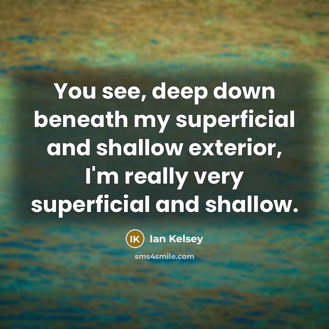 “You see, deep down beneath my superficial and shallow exterior, I'm really very superficial and shallow.” quote by Ian Kelsey