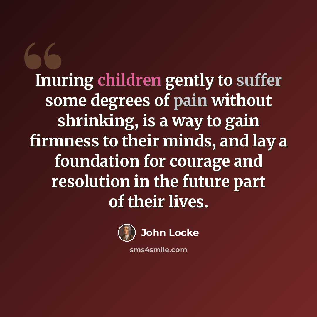 “Inuring children gently to suffer some degrees of pain without shrinking, is a way to gain firmness to their minds, and lay a foundation for courage and resolution in the future part of their lives.” quote by John Locke