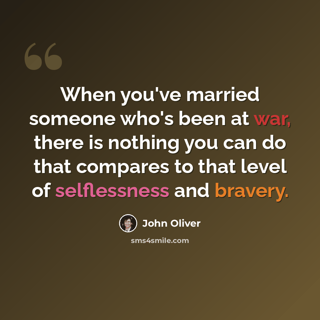 “When you've married someone who's been at war, there is nothing you can do that compares to that level of selflessness and bravery.” quote by John Oliver