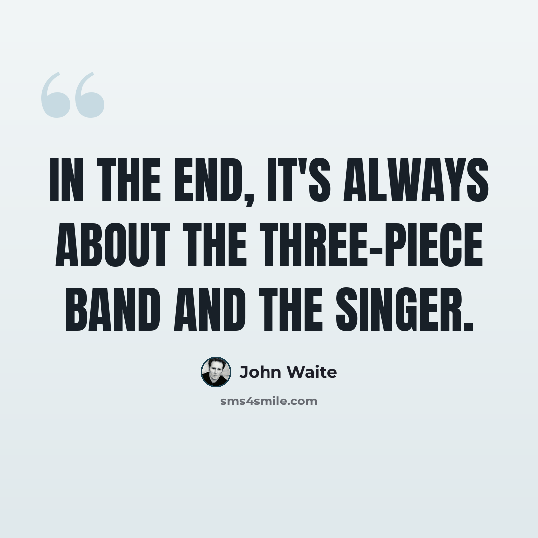 “In the end, it's always about the three-piece band and the singer.” quote by John Waite