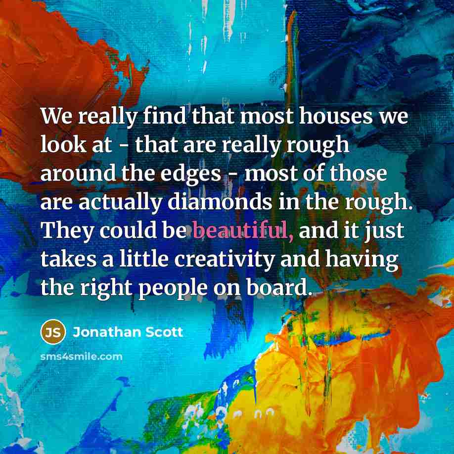“We really find that most houses we look at - that are really rough around the edges - most of those are actually diamonds in the rough. They could be beautiful, and it just takes a little creativity and having the right people on board.” quote by Jonathan Scott