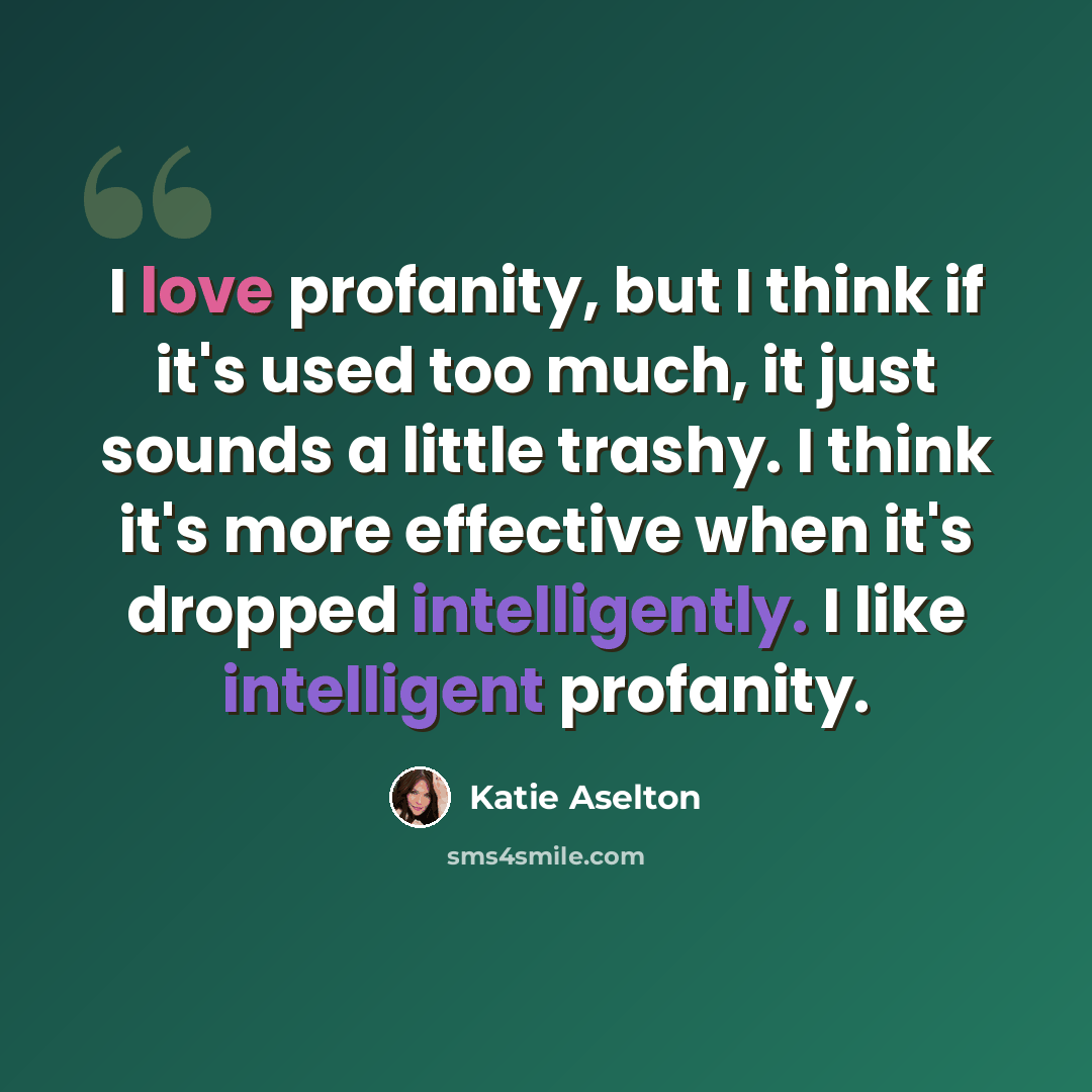 “I love profanity, but I think if it's used too much, it just sounds a little trashy. I think it's more effective when it's dropped intelligently. I like intelligent profanity.” quote by Katie Aselton