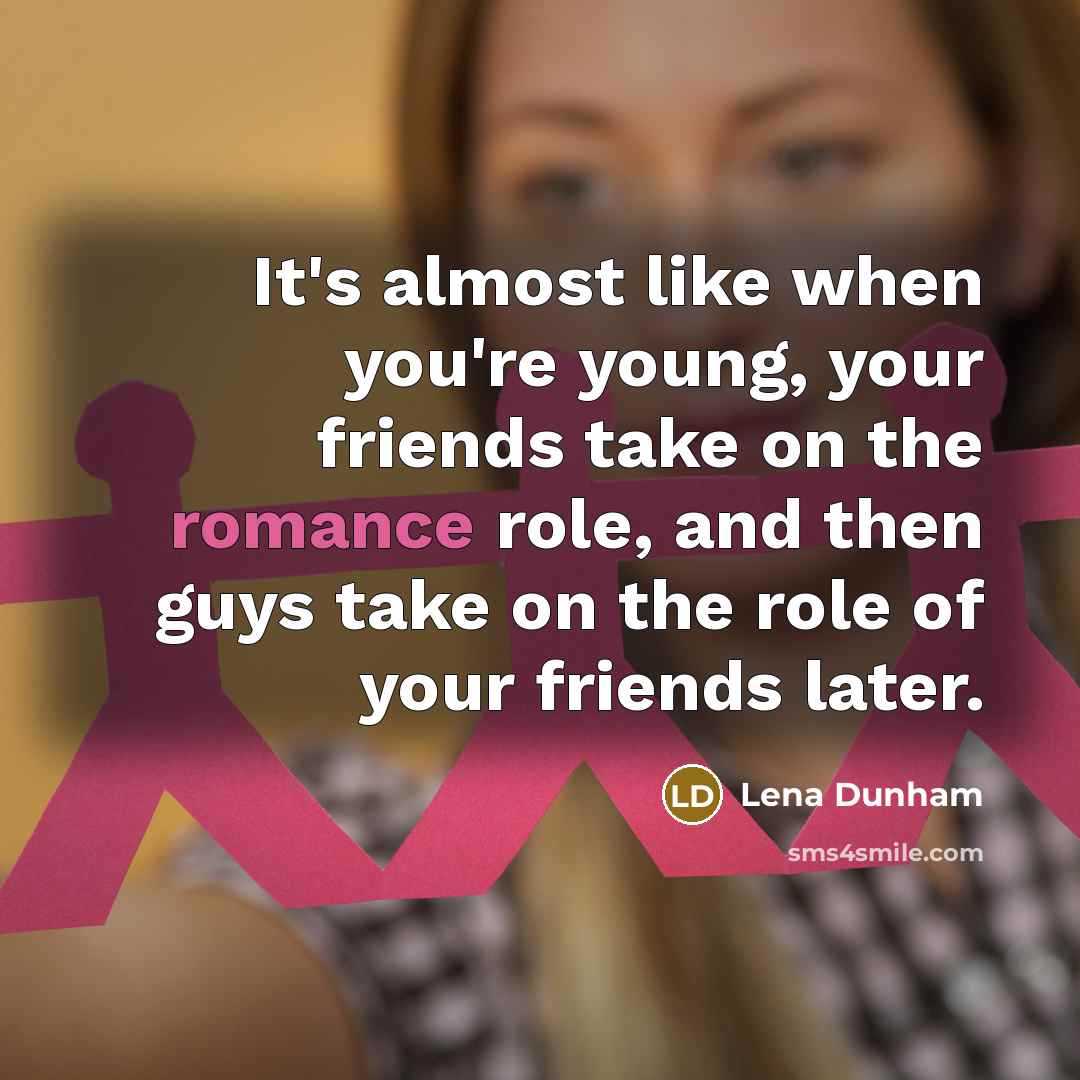 “It's almost like when you're young, your friends take on the romance role, and then guys take on the role of your friends later.” quote by Lena Dunham