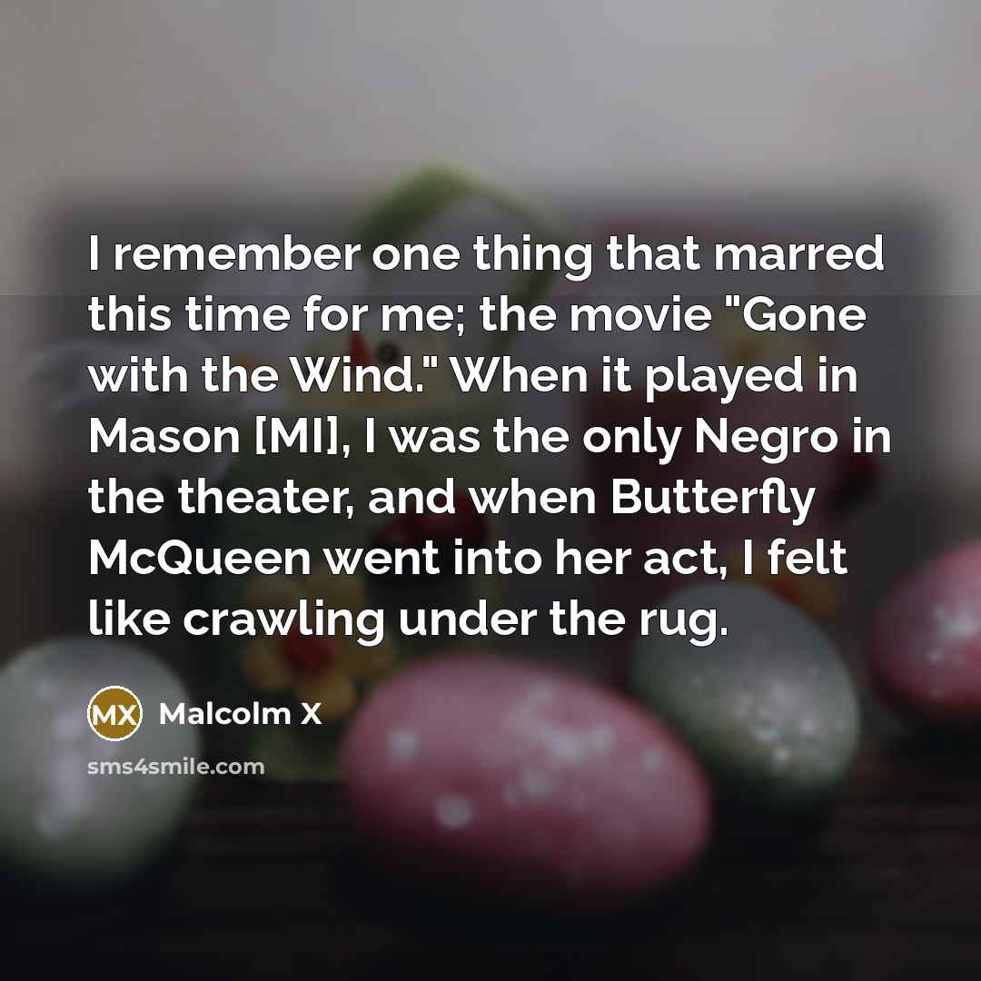 “I remember one thing that marred this time for me; the movie "Gone with the Wind." When it played in Mason [MI], I was the only Negro in the theater, and when Butterfly McQueen went into her act, I felt like crawling under the rug.” quote by Malcolm X