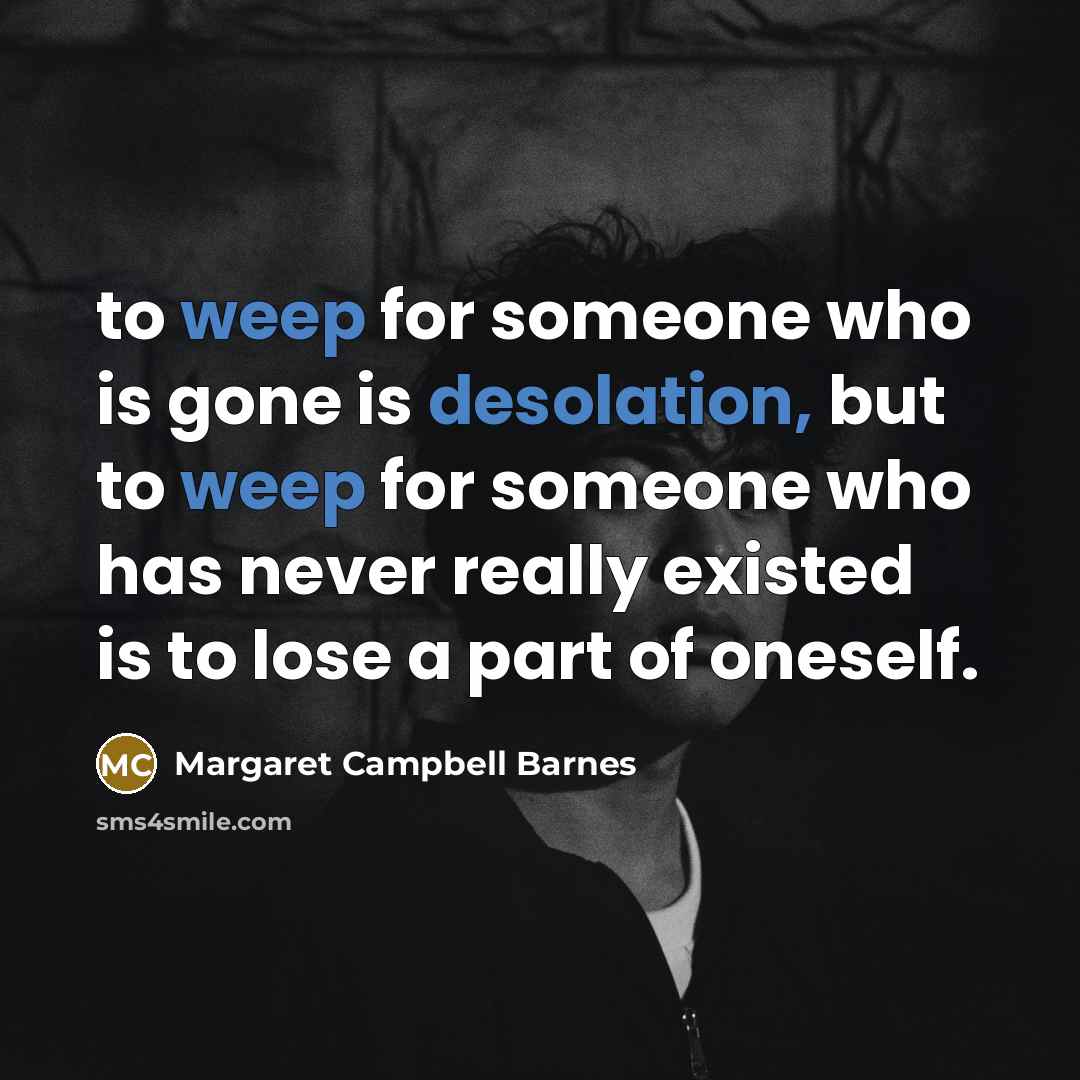 “to weep for someone who is gone is desolation, but to weep for someone who has never really existed is to lose a part of oneself.” quote by Margaret Campbell Barnes