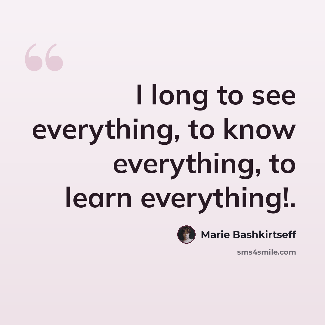 “I long to see everything, to know everything, to learn everything!.” quote by Marie Bashkirtseff